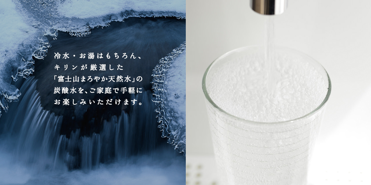 冷水・お湯はもちろん、キリンが厳選した「富士山まろやか天然水」の炭酸水を、ご家庭で手軽にお楽しみいただけます。